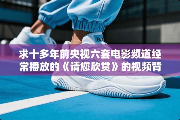 求十多年前央视六套电影频道经常播放的《请您欣赏》的视频背景音乐，好像是弦乐。