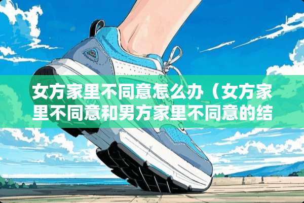 女方家里不同意怎么办（女方家里不同意和男方家里不同意的结果）