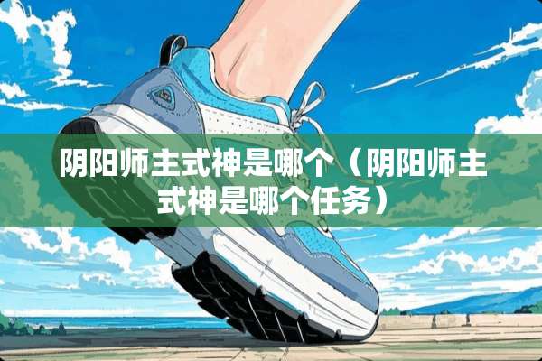 *阳师主式神是哪个（*阳师主式神是哪个任务）