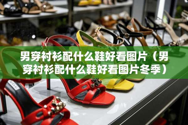 男穿衬衫配什么鞋好看图片（男穿衬衫配什么鞋好看图片冬季）
