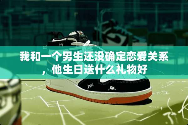 我和一个男生还没确定恋爱关系，他生日送什么礼物好