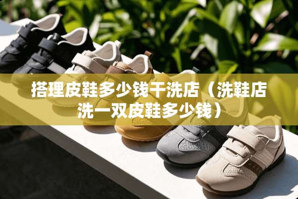 搭理皮鞋多少钱干洗店（洗鞋店洗一双皮鞋多少钱）