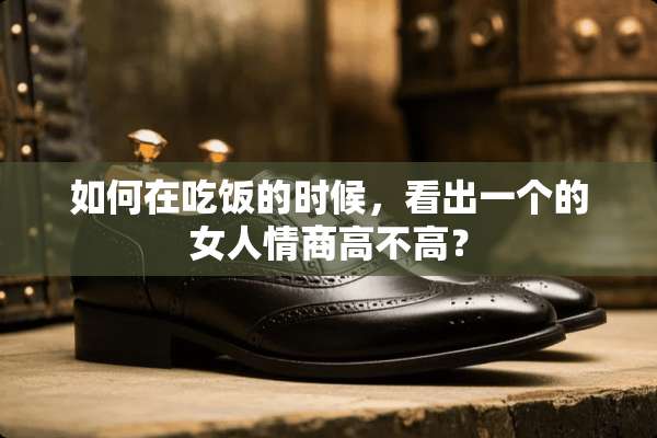 如何在吃饭的时候，看出一个的女人情商高不高？