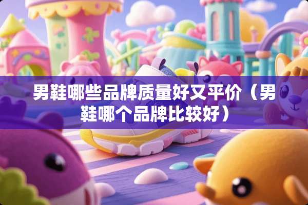 男鞋哪些品牌质量好又平价（男鞋哪个品牌比较好）