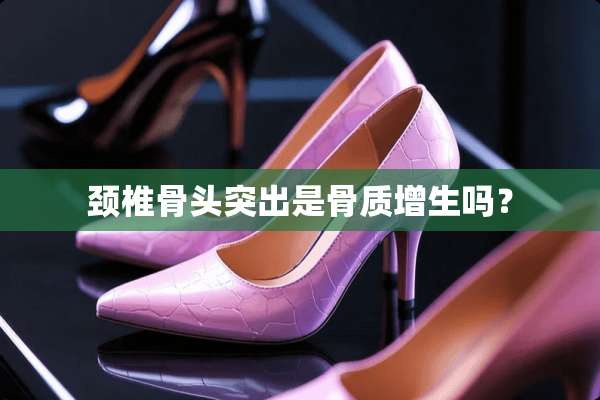 颈椎骨头突出是骨质增生吗？