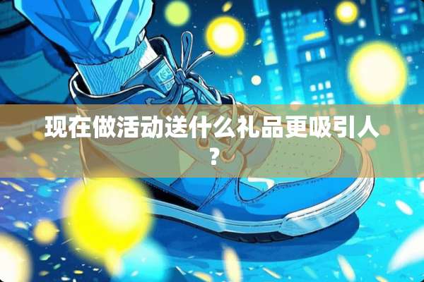 现在做活动送什么礼品更吸引人？