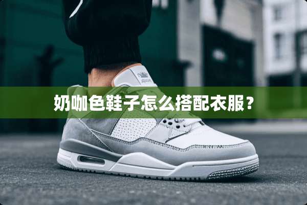 奶咖色鞋子怎么搭配衣服？