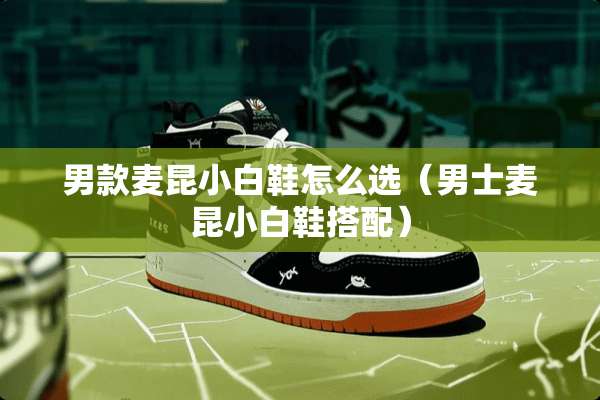 男款麦昆小白鞋怎么选（男士麦昆小白鞋搭配）