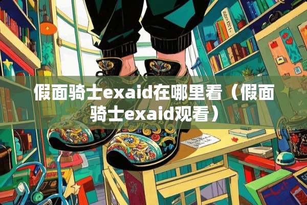 假面骑士exaid在哪里看（假面骑士exaid观看）