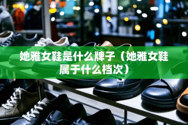 她雅女鞋是什么牌子（她雅女鞋属于什么档次）