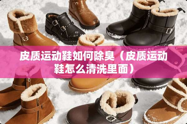 皮质运动鞋如何除臭（皮质运动鞋怎么清洗里面）