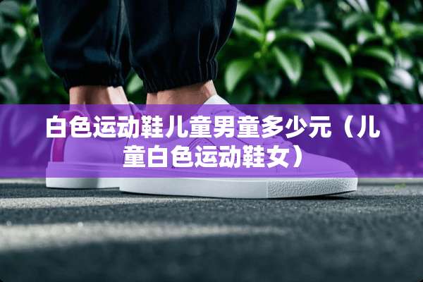 白色运动鞋儿童男童多少元（儿童白色运动鞋女）