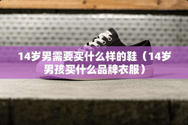 14岁男需要买什么样的鞋（14岁男孩买什么品牌衣服）