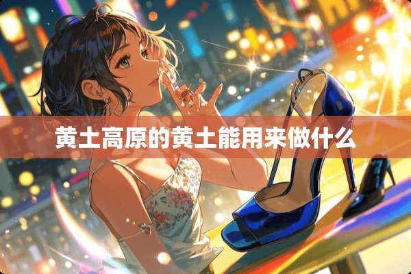 黄土高原的黄土能用来做什么