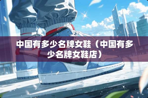中国有多少名牌女鞋（中国有多少名牌女鞋店）