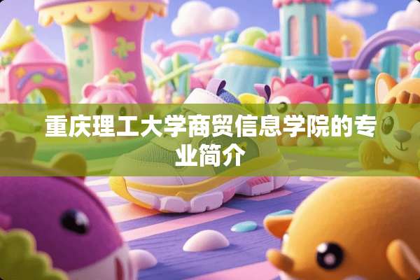 重庆理工大学商贸信息学院的专业简介