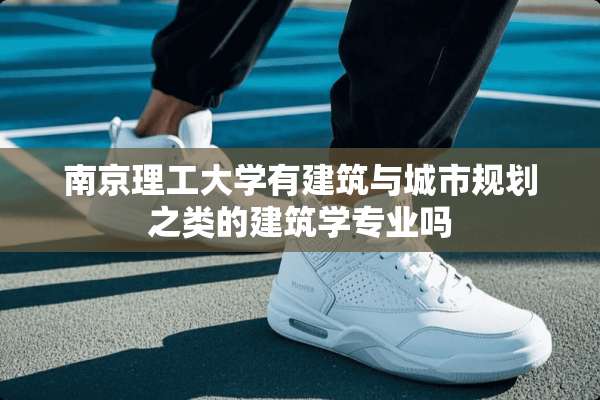 南京理工大学有建筑与城市规划之类的建筑学专业吗