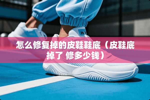 怎么修复掉的皮鞋鞋底（皮鞋底掉了 修多少钱）