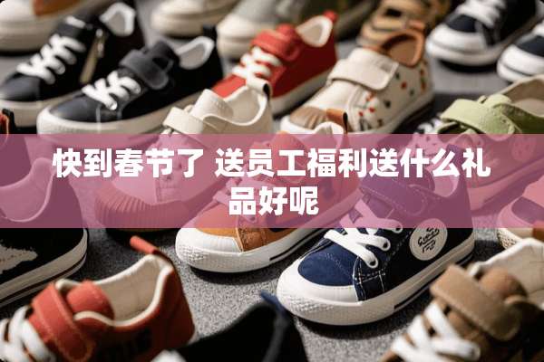 快到春节了 送员工福利送什么礼品好呢