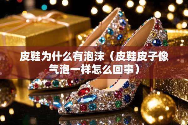 皮鞋为什么有泡沫（皮鞋皮子像气泡一样怎么回事）