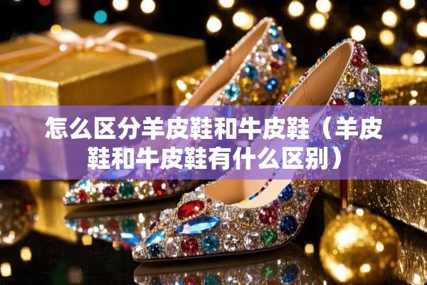 怎么区分羊皮鞋和牛皮鞋（羊皮鞋和牛皮鞋有什么区别）