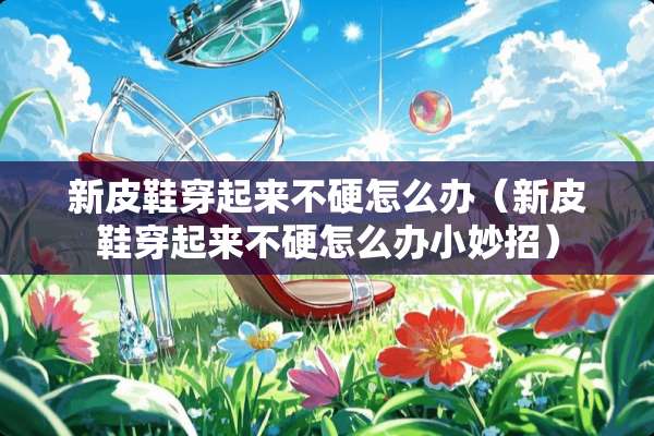新皮鞋穿起来不硬怎么办（新皮鞋穿起来不硬怎么办小妙招）