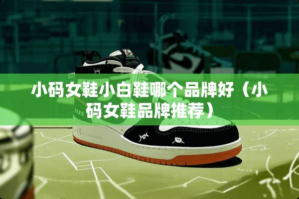 小码女鞋小白鞋哪个品牌好（小码女鞋品牌推荐）