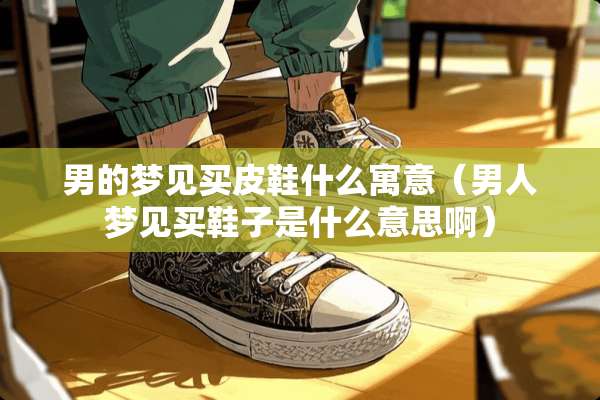 男的梦见买皮鞋什么寓意（男人梦见买鞋子是什么意思啊）