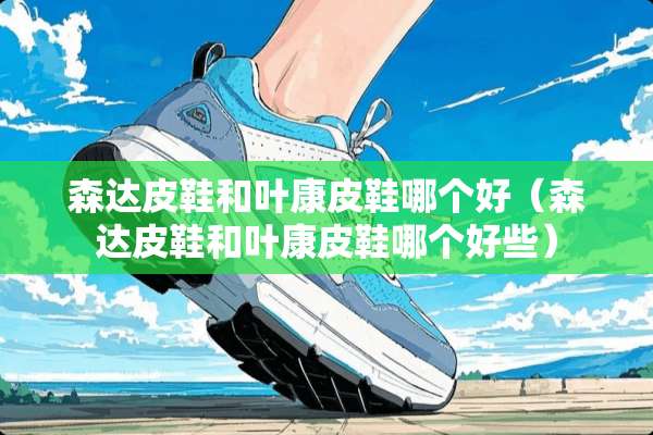 森达皮鞋和叶康皮鞋哪个好（森达皮鞋和叶康皮鞋哪个好些）