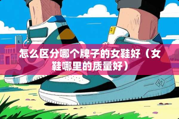 怎么区分哪个牌子的女鞋好（女鞋哪里的质量好）
