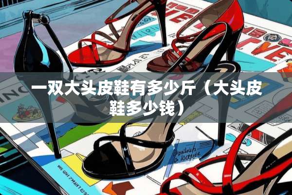 一双大头皮鞋有多少斤（大头皮鞋多少钱）