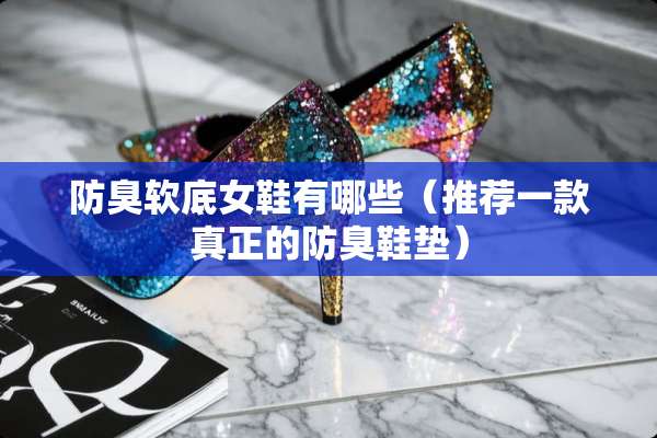 防臭软底女鞋有哪些（推荐一款真正的防臭鞋垫）