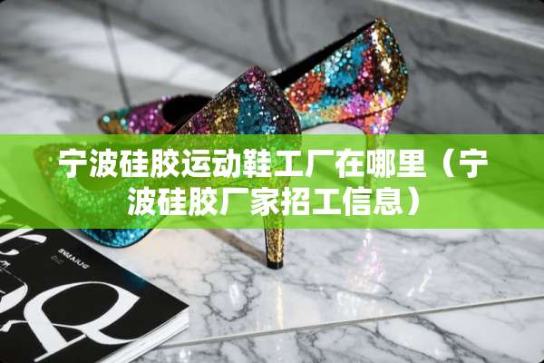 宁波硅胶运动鞋工厂在哪里（宁波硅胶厂家招工信息）