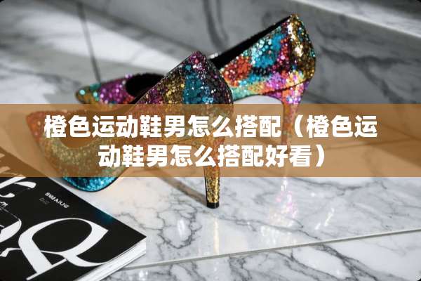 橙色运动鞋男怎么搭配（橙色运动鞋男怎么搭配好看）