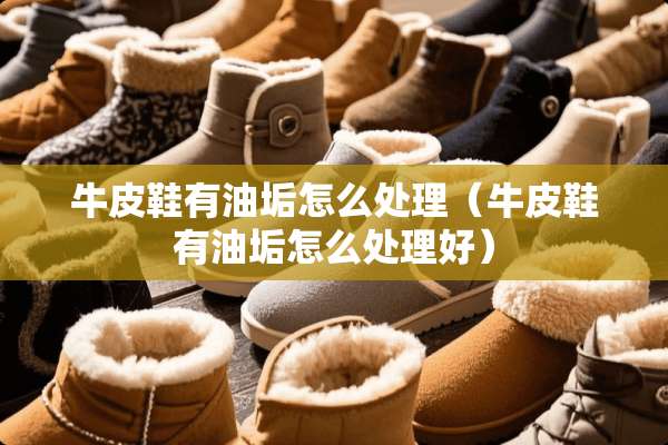 牛皮鞋有油垢怎么处理（牛皮鞋有油垢怎么处理好）