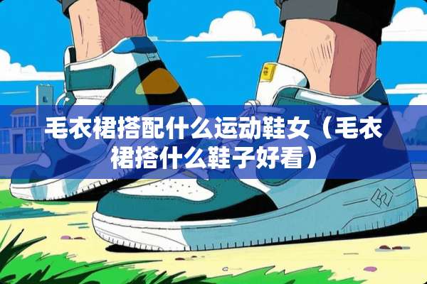 毛衣裙搭配什么运动鞋女（毛衣裙搭什么鞋子好看）