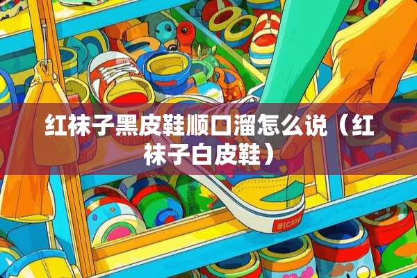 红袜子黑皮鞋顺口溜怎么说（红袜子白皮鞋）