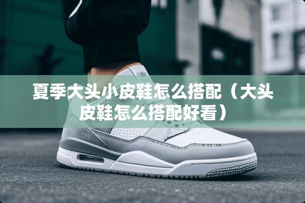 夏季大头小皮鞋怎么搭配（大头皮鞋怎么搭配好看）