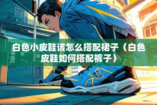 白色小皮鞋该怎么搭配裙子（白色皮鞋如何搭配裤子）