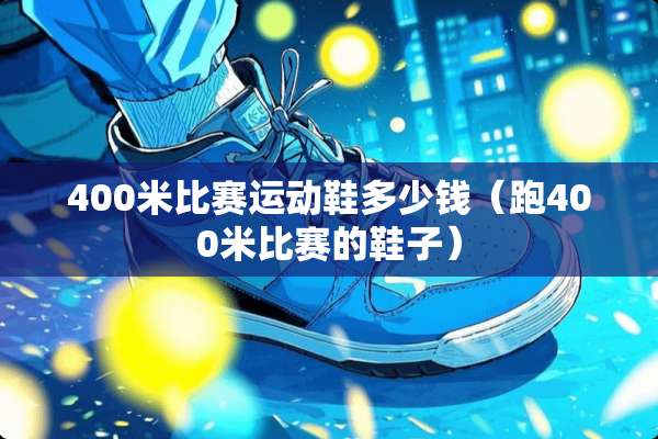 400米比赛运动鞋多少钱（跑400米比赛的鞋子）