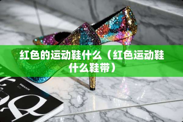 红色的运动鞋什么（红色运动鞋什么鞋带）