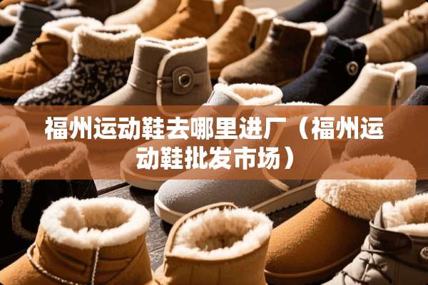 福州运动鞋去哪里进厂（福州运动鞋批发市场）