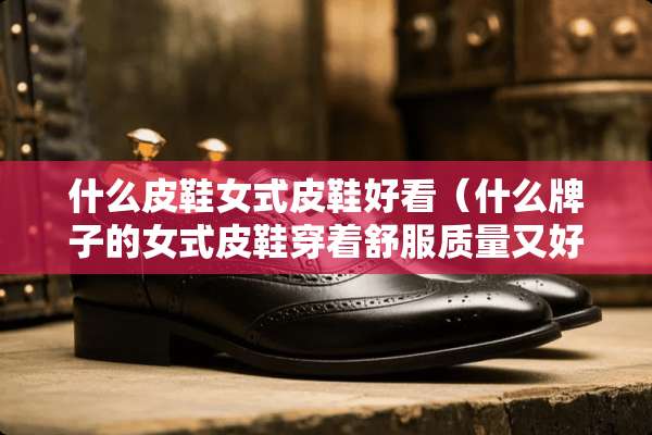 什么皮鞋女式皮鞋好看（什么牌子的女式皮鞋穿着舒服质量又好）