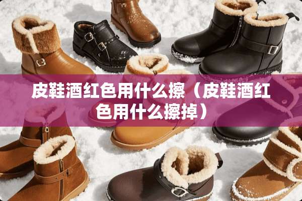 皮鞋酒红色用什么擦（皮鞋酒红色用什么擦掉）
