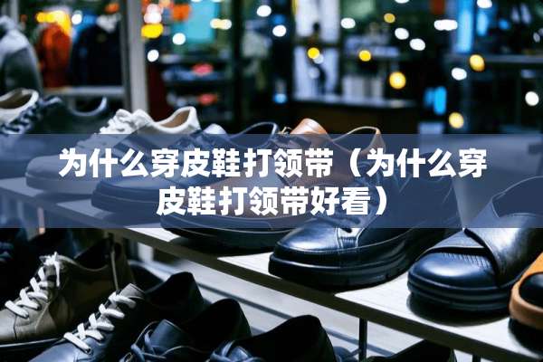 为什么穿皮鞋打领带（为什么穿皮鞋打领带好看）