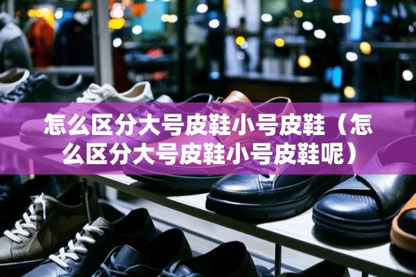怎么区分大号皮鞋小号皮鞋（怎么区分大号皮鞋小号皮鞋呢）