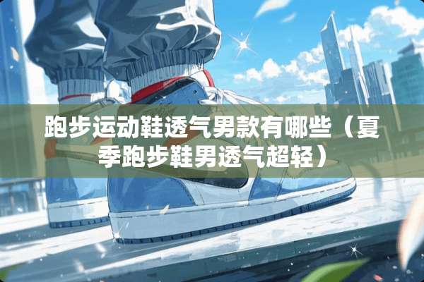 跑步运动鞋透气男款有哪些（夏季跑步鞋男透气超轻）