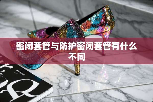密闭套管与防护密闭套管有什么不同