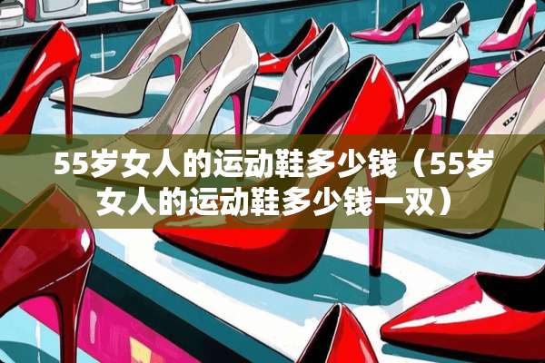 55岁女人的运动鞋多少钱（55岁女人的运动鞋多少钱一双）