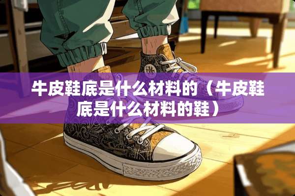 牛皮鞋底是什么材料的（牛皮鞋底是什么材料的鞋）